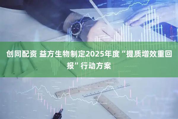 创同配资 益方生物制定2025年度“提质增效重回报”行动方案
