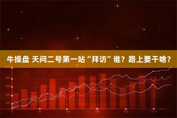 牛操盘 天问二号第一站“拜访”谁？路上要干啥？