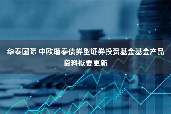 华泰国际 中欧瑾泰债券型证券投资基金基金产品资料概要更新