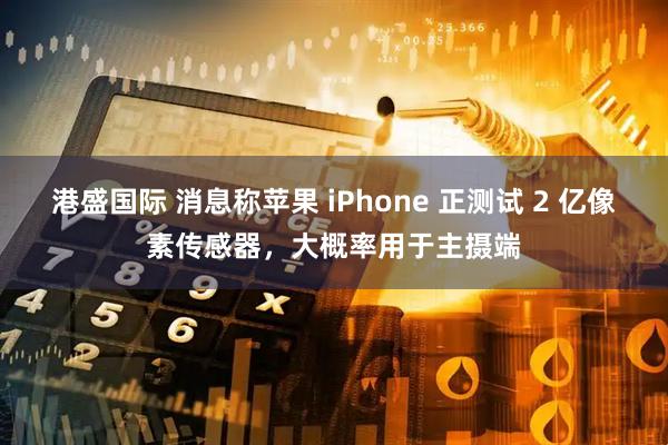 港盛国际 消息称苹果 iPhone 正测试 2 亿像素传感器，大概率用于主摄端
