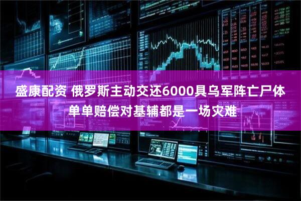 盛康配资 俄罗斯主动交还6000具乌军阵亡尸体 单单赔偿对基辅都是一场灾难