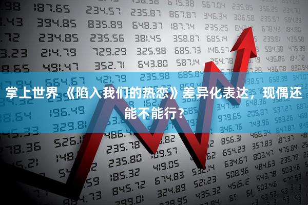 掌上世界 《陷入我们的热恋》差异化表达，现偶还能不能行？