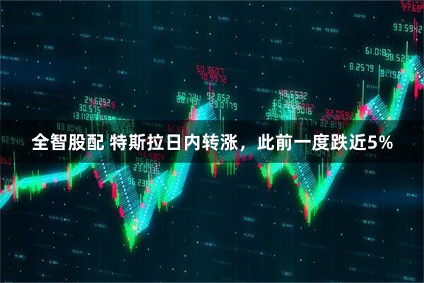 全智股配 特斯拉日内转涨，此前一度跌近5%