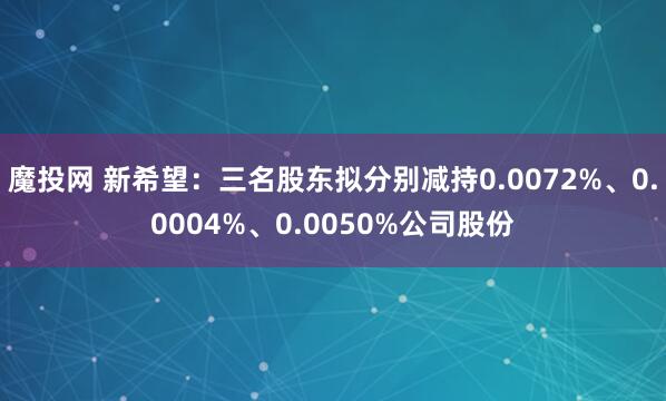 魔投网 新希望：三名股东拟分别减持0.0072%、0.0004%、0.0050%公司股份