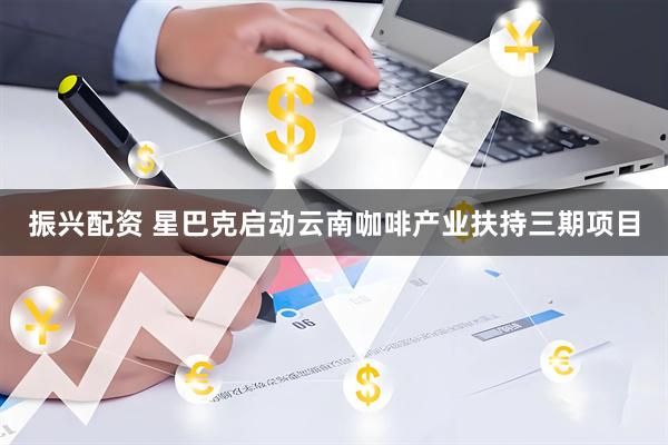 振兴配资 星巴克启动云南咖啡产业扶持三期项目