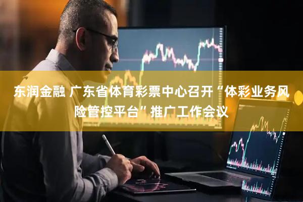 东润金融 广东省体育彩票中心召开“体彩业务风险管控平台”推广工作会议