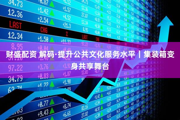 财盛配资 解码·提升公共文化服务水平｜集装箱变身共享舞台