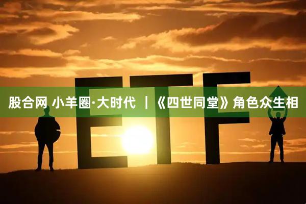 股合网 小羊圈·大时代 ｜《四世同堂》角色众生相