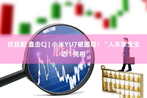 优益配 直击CJ | 小米YU7被围观！“人车家全生态”亮相