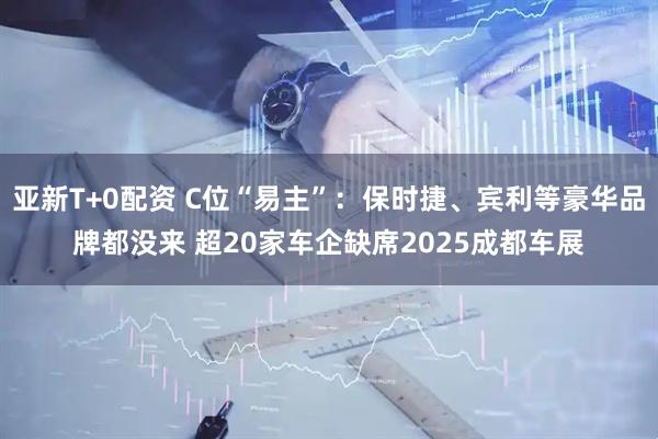 亚新T+0配资 C位“易主”：保时捷、宾利等豪华品牌都没来 超20家车企缺席2025成都车展