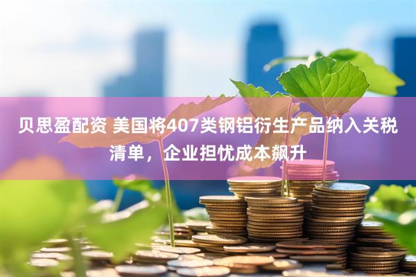 贝思盈配资 美国将407类钢铝衍生产品纳入关税清单，企业担忧成本飙升