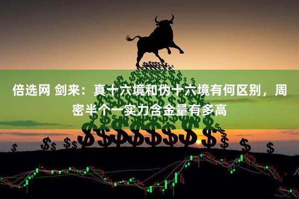 倍选网 剑来：真十六境和伪十六境有何区别，周密半个一实力含金量有多高