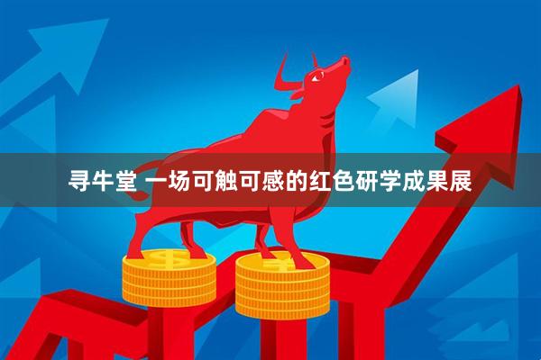 寻牛堂 一场可触可感的红色研学成果展