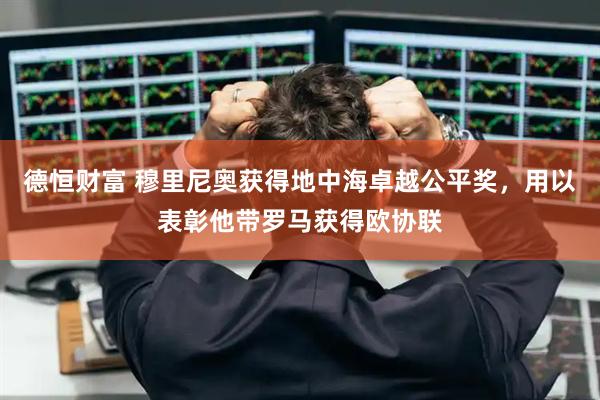 德恒财富 穆里尼奥获得地中海卓越公平奖，用以表彰他带罗马获得欧协联