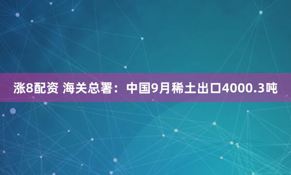 涨8配资 海关总署：中国9月稀土出口4000.3吨