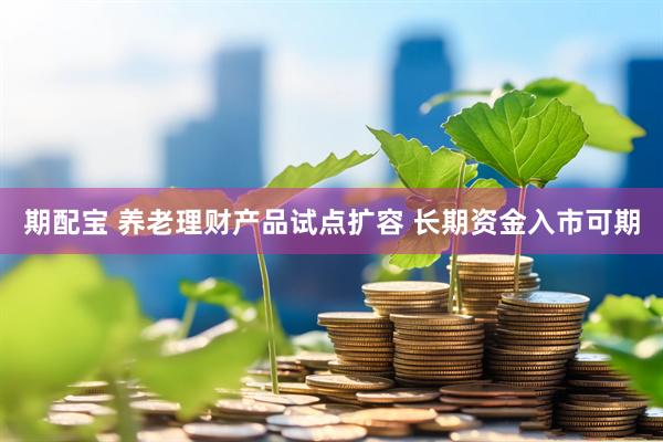 期配宝 养老理财产品试点扩容 长期资金入市可期