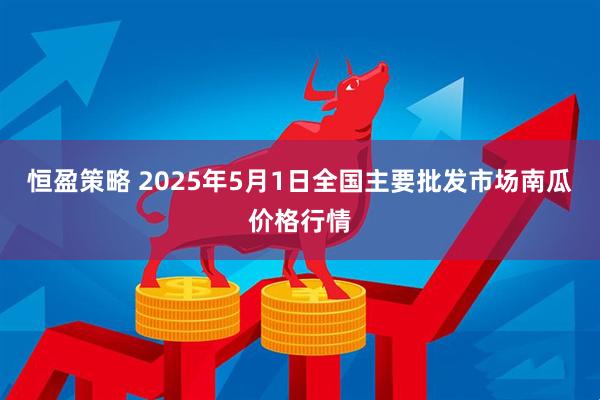 恒盈策略 2025年5月1日全国主要批发市场南瓜价格行情