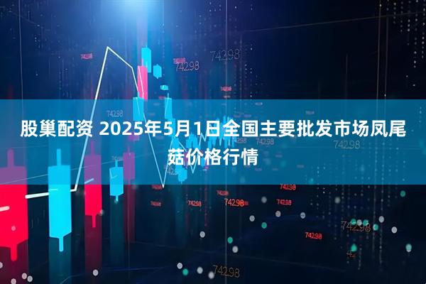 股巢配资 2025年5月1日全国主要批发市场凤尾菇价格行情