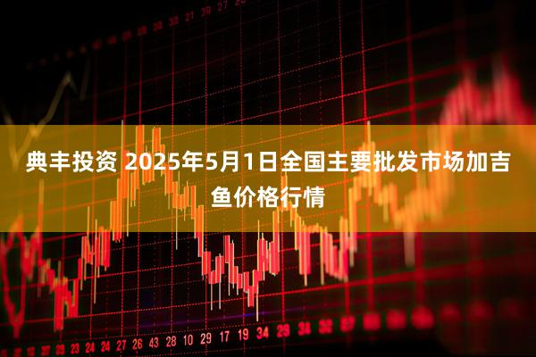 典丰投资 2025年5月1日全国主要批发市场加吉鱼价格行情