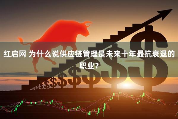 红启网 为什么说供应链管理是未来十年最抗衰退的职业？